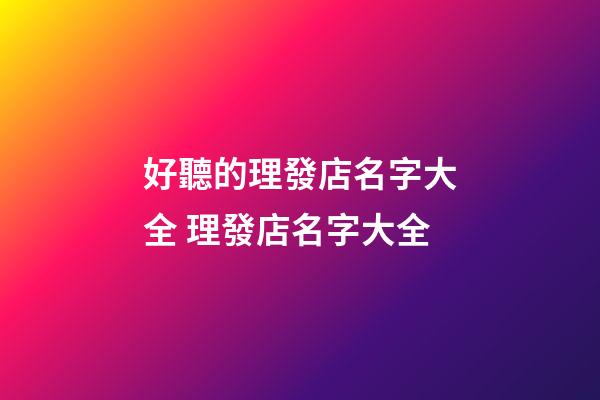 好聽的理發店名字大全 理發店名字大全-第1張-店鋪起名-玄機派